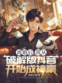 离婚后，我从破解版抖音开始成神豪免费章节离婚后，我从破解版抖音开始成神豪点我搜索全章节小说