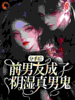 抖音爆款分手后，前男友成了阴湿真男鬼小说免费阅读
