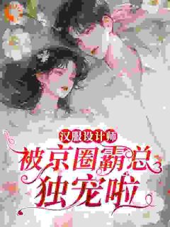 良心推荐汉服设计师，被京圈霸总独宠啦小说试读