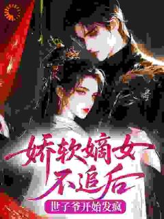 书荒必备娇软嫡女不追后，世子爷开始发疯全文章节阅读