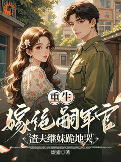 重生嫁绝嗣军官：渣夫继妹跪地哭苏夏陆霆钧全章节在线阅读