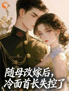 随母改嫁后，冷面首长失控了小说免费版阅读抖音热文