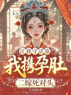 让我守活寡？我携孕肚二嫁死对头完整版-江雀谢怀璟在线全文阅读