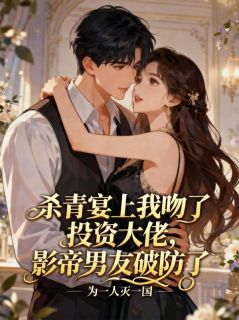 熬夜也要看完的杀青宴上我吻了投资大佬，影帝男友破防了小说推荐