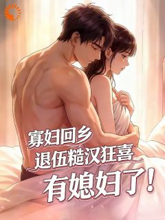 寡妇回乡，退伍糙汉狂喜有媳妇了全文目录-春苗江大强小说无弹窗阅读-二筒文学网