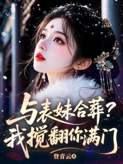 老书虫看了N遍的与表妹合葬？我搅翻你满门最新章节