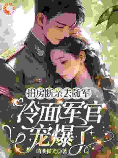 捐房断亲去随军，冷面军官宠爆了章节全目录 孟晓棠顾南舟全文免费阅读