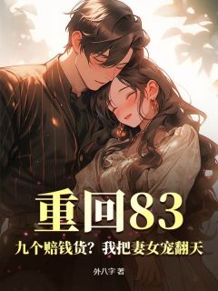 优质新书重回83：九个赔钱货？我把妻女宠翻天最新章节小说全文阅读