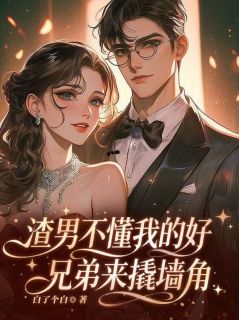 渣男不懂我的好，兄弟来撬墙角抖音全本小说顾鸿煊顾申然抖音免费章节阅读