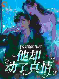 抖音爆款说好逢场作戏，他却动了真情完整小说（全文阅读）-二筒文学网