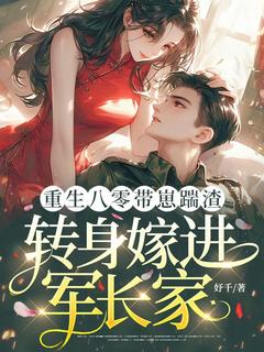 【重生八零带崽踹渣，转身嫁进军长家】小说在线阅读-重生八零带崽踹渣，转身嫁进军长家免费版目录阅读全文
