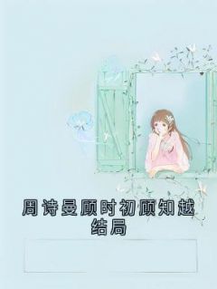 快手热推周诗曼顾时初顾知越结局小说主角周诗曼顾知越在线阅读